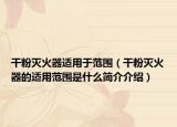干粉灭火器适用于范围（干粉灭火器的适用范围是什么简介介绍）