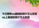 今日更新qq删掉的照片怎么恢复qq上删掉的照片怎么恢复