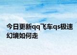 今日更新qq飞车qs极速幻境如何走