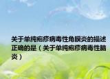 关于单纯疱疹病毒性角膜炎的描述正确的是（关于单纯疱疹病毒性脑炎）