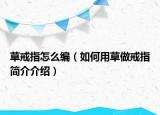 草戒指怎么编（如何用草做戒指简介介绍）