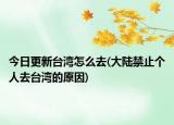今日更新台湾怎么去(大陆禁止个人去台湾的原因)
