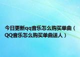 今日更新qq音乐怎么购买单曲（QQ音乐怎么购买单曲送人）