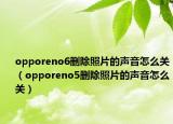 opporeno6删除照片的声音怎么关（opporeno5删除照片的声音怎么关）