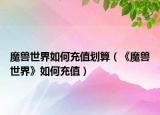 魔兽世界如何充值划算（《魔兽世界》如何充值）