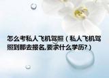 怎么考私人飞机驾照（私人飞机驾照到那去报名,要求什么学历?）