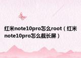 红米note10pro怎么root（红米note10pro怎么截长屏）