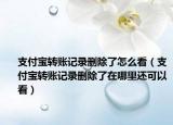 支付宝转账记录删除了怎么看（支付宝转账记录删除了在哪里还可以看）
