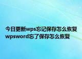 今日更新wps忘记保存怎么恢复wpsword忘了保存怎么恢复