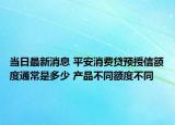 当日最新消息 平安消费贷预授信额度通常是多少 产品不同额度不同