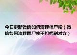 今日更新微信如何清理僵尸粉（微信如何清理僵尸粉不打扰到对方）