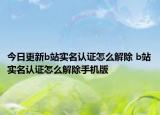 今日更新b站实名认证怎么解除 b站实名认证怎么解除手机版