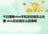 今日更新vivo手机反应慢怎么处理 vivo反应慢怎么回事啊