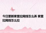 今日更新家里拉网线怎么弄 家里拉网线怎么拉