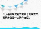 什么是交通流的三要素（交通流三要素分别是什么简介介绍）