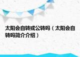 太阳会自转或公转吗（太阳会自转吗简介介绍）