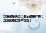 汉兰达是纯进口的还是国产的（汉兰达进口国产区别）