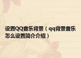 设置QQ音乐背景（qq背景音乐怎么设置简介介绍）