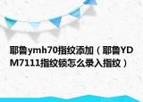 耶鲁ymh70指纹添加（耶鲁YDM7111指纹锁怎么录入指纹）