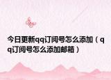 今日更新qq订阅号怎么添加（qq订阅号怎么添加邮箱）