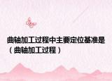 曲轴加工过程中主要定位基准是（曲轴加工过程）
