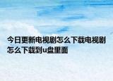 今日更新电视剧怎么下载电视剧怎么下载到u盘里面