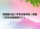 恩施最大的二手车交易市场（恩施二手车市场有哪几个）