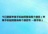 今日更新苹果手机如何登录两个微信（苹果手机如何登录两个微信号 一部手机）