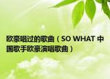 欧豪唱过的歌曲（SO WHAT 中国歌手欧豪演唱歌曲）