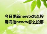 今日更新newtv怎么投屏海信newtv怎么投屏
