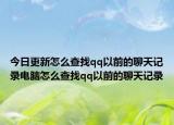 今日更新怎么查找qq以前的聊天记录电脑怎么查找qq以前的聊天记录