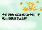 今日更新qq群课堂怎么全屏（手机qq群课堂怎么全屏）