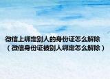 微信上绑定别人的身份证怎么解除（微信身份证被别人绑定怎么解除）