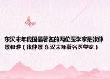东汉末年我国最著名的两位医学家是张仲景和谁（张仲景 东汉末年著名医学家）