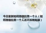 今日更新如何微信拉黑一个人（如何微信拉黑一个人还不叫他知道）