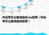 作业帮怎么取消自动vip续费（作业帮怎么取消自动续费）
