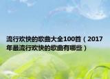 流行欢快的歌曲大全100首（2017年最流行欢快的歌曲有哪些）