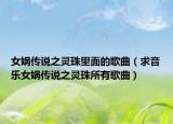 女娲传说之灵珠里面的歌曲（求音乐女娲传说之灵珠所有歌曲）