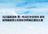 当日最新消息 第一枪没打中安倍吗 案发现场画面显示安倍听到枪响后曾回头看