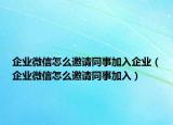 企业微信怎么邀请同事加入企业（企业微信怎么邀请同事加入）