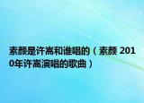 素颜是许嵩和谁唱的（素颜 2010年许嵩演唱的歌曲）