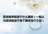 篮球最早起源于什么国家（一般认为篮球起源于哪个国家简介介绍）