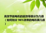 高效节能电机的能效等级分为几级（如何划分 96%效率的电机算几级）