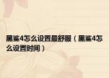 黑鲨4怎么设置最舒服（黑鲨4怎么设置时间）