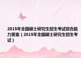 2015年全国硕士研究生招生考试综合能力答案（2015年全国硕士研究生招生考试）
