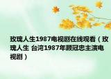 玫瑰人生1987电视剧在线观看（玫瑰人生 台湾1987年顾冠忠主演电视剧）
