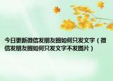 今日更新微信发朋友圈如何只发文字（微信发朋友圈如何只发文字不发图片）