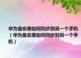 华为备忘录如何同步到另一个手机（华为备忘录如何同步到另一个手机）