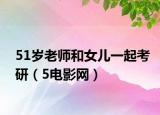 51岁老师和女儿一起考研（5电影网）