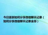今日更新如何分享微信聊天记录（如何分享微信聊天记录全部）